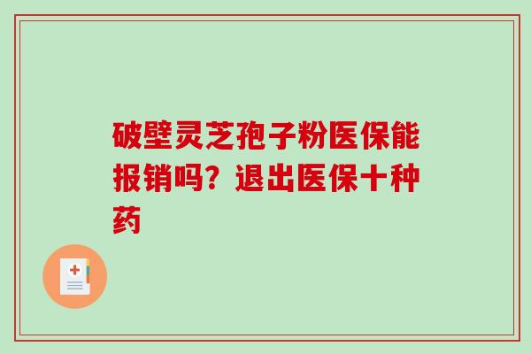 破壁灵芝孢子粉医保能报销吗?退出医保十种药 破壁灵芝孢子粉医保能报销吗?退出医保十种药