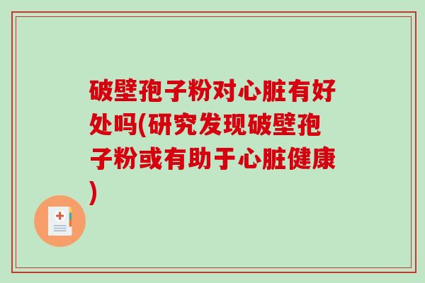 破壁孢子粉对心脏有好处吗(研究发现破壁孢子粉或有助于心脏健康)