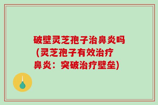 破壁灵芝孢子治鼻炎吗 (灵芝孢子有效治疗鼻炎：突破治疗壁垒)