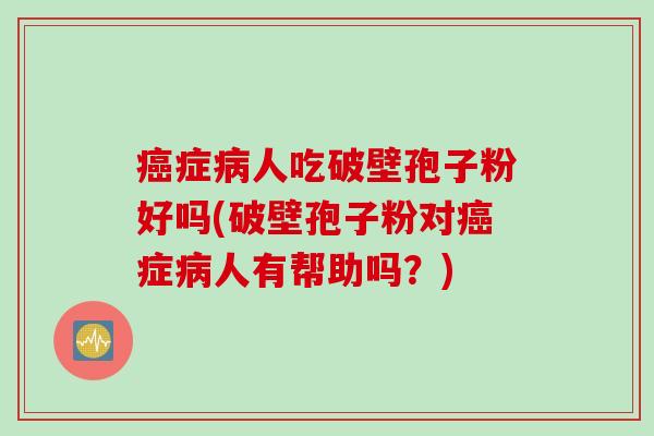 癌症病人吃破壁孢子粉好吗(破壁孢子粉对癌症病人有帮助吗？)