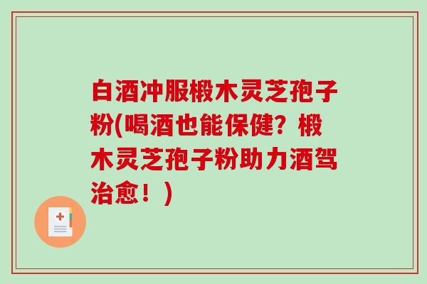 白酒冲服椴木灵芝孢子粉(喝酒也能保健？椴木灵芝孢子粉助力酒驾治愈！)