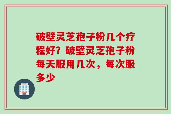破壁灵芝孢子粉几个疗程好？破壁灵芝孢子粉每天服用几次，每次服多少