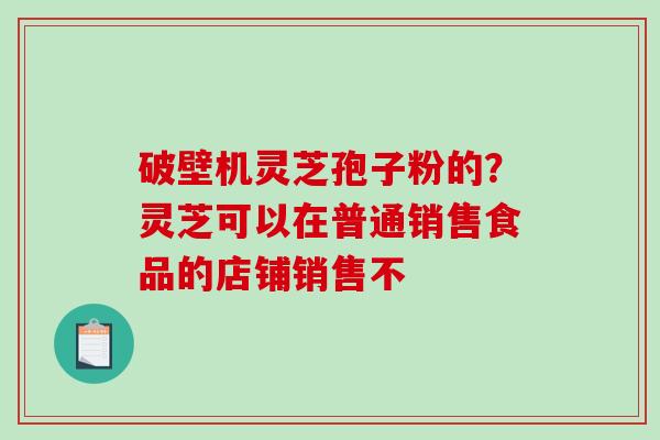 破壁机灵芝孢子粉的？灵芝可以在普通销售食品的店铺销售不