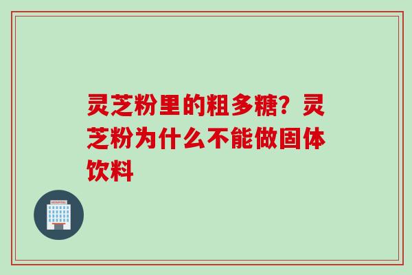 灵芝粉里的粗多糖？灵芝粉为什么不能做固体饮料