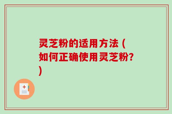 灵芝粉的适用方法 (如何正确使用灵芝粉？)