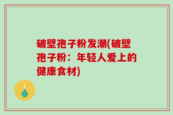 破壁孢子粉发潮(破壁孢子粉：年轻人爱上的健康食材)