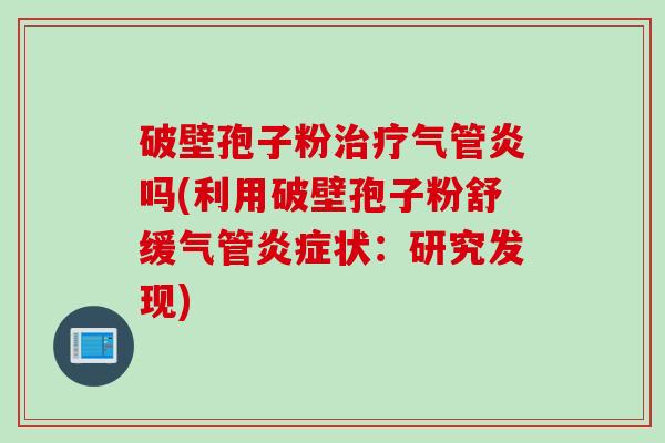 破壁孢子粉治疗气管炎吗(利用破壁孢子粉舒缓气管炎症状：研究发现)