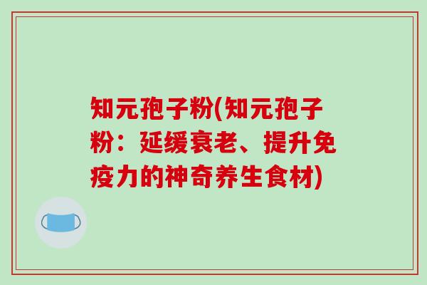 知元孢子粉(知元孢子粉：延缓衰老、提升免疫力的神奇养生食材)