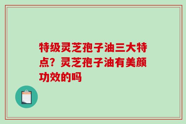 特级灵芝孢子油三大特点？灵芝孢子油有美颜功效的吗