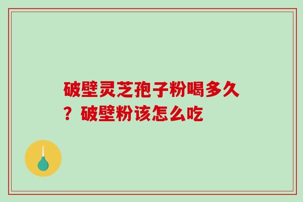 破壁灵芝孢子粉喝多久？破壁粉该怎么吃