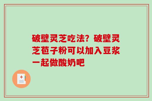 破壁灵芝吃法？破壁灵芝苞子粉可以加入豆浆一起做酸奶吧