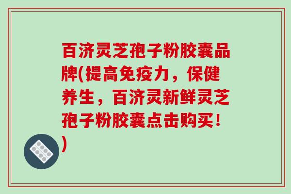 百济灵芝孢子粉胶囊品牌(提高免疫力，保健养生，百济灵新鲜灵芝孢子粉胶囊点击购买！)