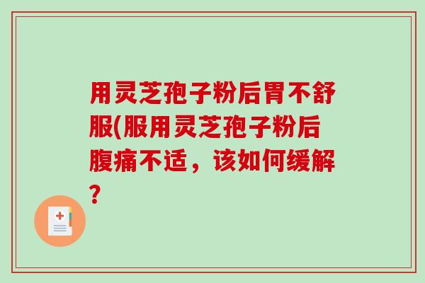 用灵芝孢子粉后胃不舒服(服用灵芝孢子粉后腹痛不适，该如何缓解？