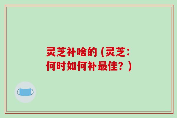 灵芝补啥的 (灵芝：何时如何补最佳？)