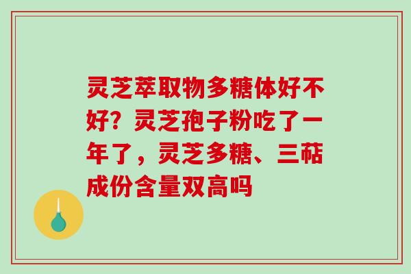 灵芝萃取物多糖体好不好？灵芝孢子粉吃了一年了，灵芝多糖、三萜成份含量双高吗