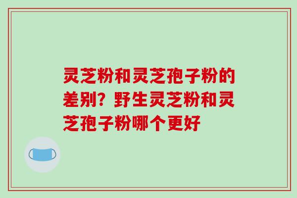灵芝粉和灵芝孢子粉的差别？野生灵芝粉和灵芝孢子粉哪个更好