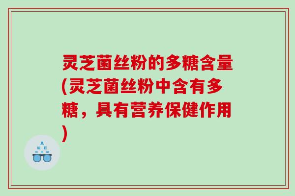灵芝菌丝粉的多糖含量(灵芝菌丝粉中含有多糖，具有营养保健作用)