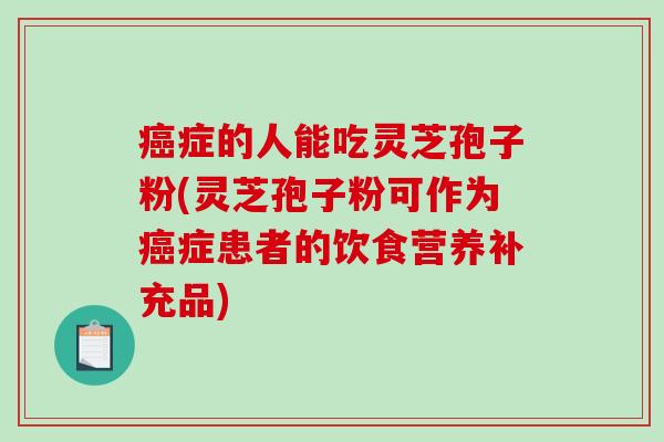 癌症的人能吃灵芝孢子粉(灵芝孢子粉可作为癌症患者的饮食营养补充品)