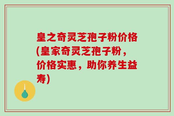 皇之奇灵芝孢子粉价格(皇家奇灵芝孢子粉，价格实惠，助你养生益寿)