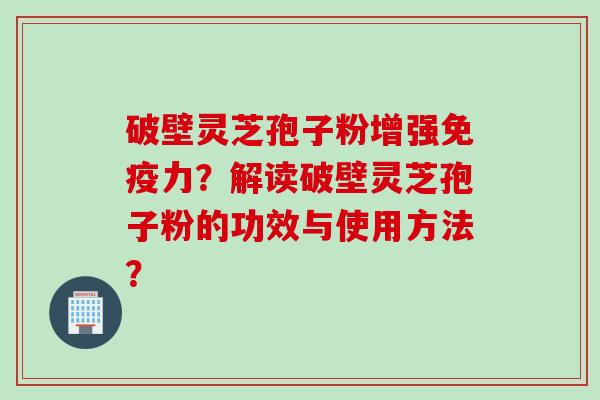 破壁灵芝孢子粉增强免疫力？解读破壁灵芝孢子粉的功效与使用方法？