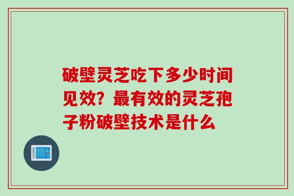 破壁灵芝吃下多少时间见效？最有效的灵芝孢子粉破壁技术是什么