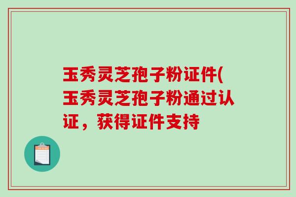 玉秀灵芝孢子粉证件(玉秀灵芝孢子粉通过认证，获得证件支持