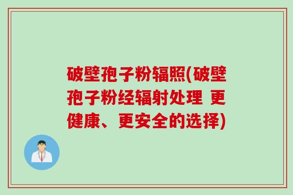 破壁孢子粉辐照(破壁孢子粉经辐射处理 更健康、更安全的选择)