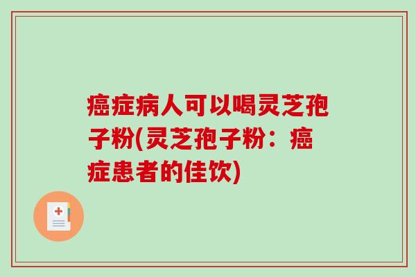 癌症病人可以喝灵芝孢子粉(灵芝孢子粉：癌症患者的佳饮)