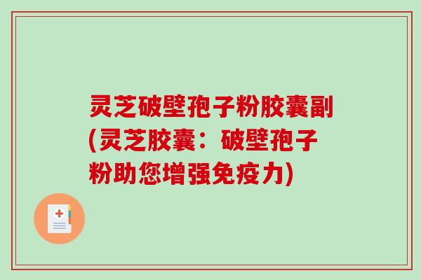 灵芝破壁孢子粉胶囊副(灵芝胶囊：破壁孢子粉助您增强免疫力)