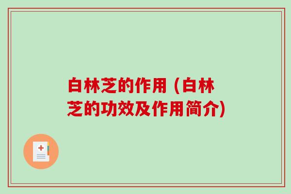白林芝的作用 (白林芝的功效及作用简介)