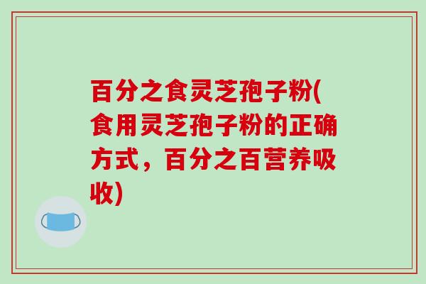 百分之食灵芝孢子粉(食用灵芝孢子粉的正确方式，百分之百营养吸收)