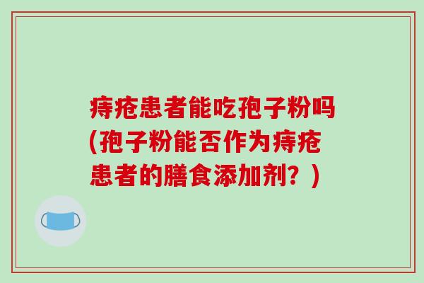 痔疮患者能吃孢子粉吗(孢子粉能否作为痔疮患者的膳食添加剂？)