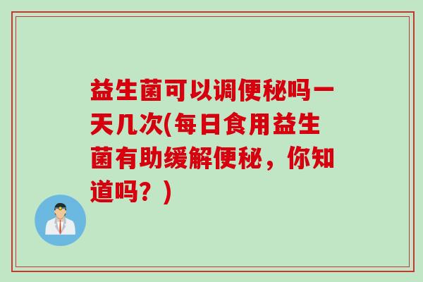 益生菌可以调便秘吗一天几次(每日食用益生菌有助缓解便秘，你知道吗？)