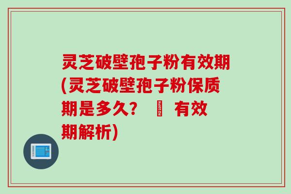 灵芝破壁孢子粉有效期(灵芝破壁孢子粉保质期是多久？ – 有效期解析)