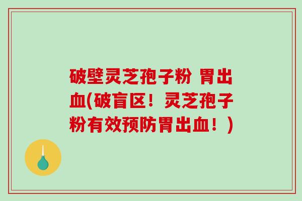 破壁灵芝孢子粉 胃出血(破盲区！灵芝孢子粉有效预防胃出血！)