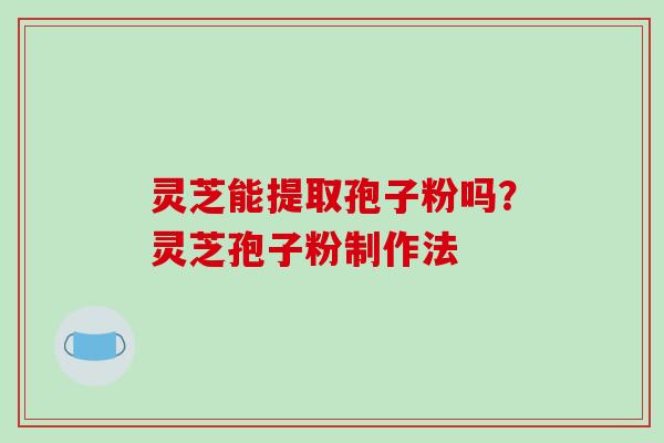 灵芝能提取孢子粉吗？灵芝孢子粉制作法