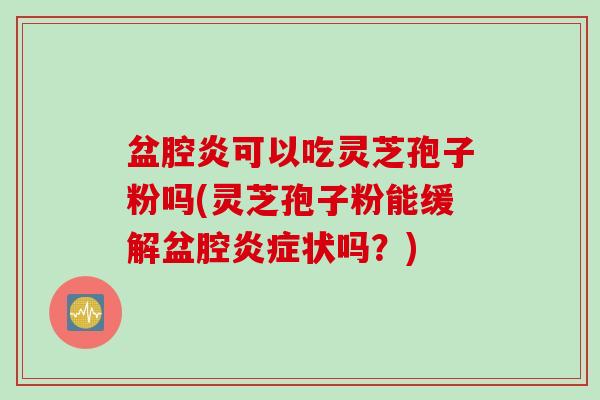 盆腔炎可以吃灵芝孢子粉吗(灵芝孢子粉能缓解盆腔炎症状吗？)
