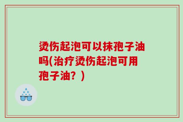 烫伤起泡可以抹孢子油吗(治疗烫伤起泡可用孢子油？)