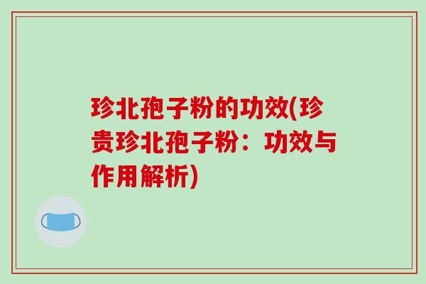 珍北孢子粉的功效(珍贵珍北孢子粉：功效与作用解析)