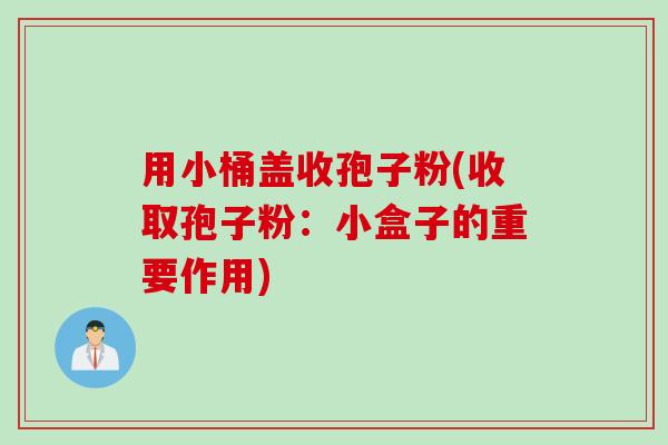用小桶盖收孢子粉(收取孢子粉：小盒子的重要作用)