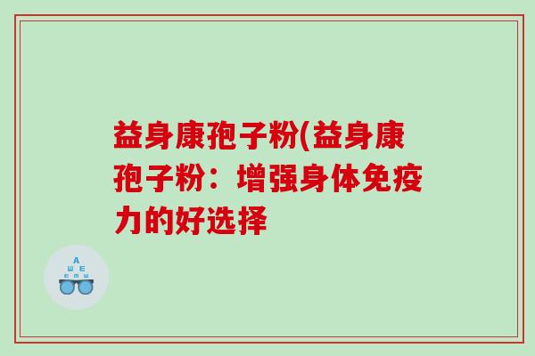 益身康孢子粉(益身康孢子粉：增强身体免疫力的好选择