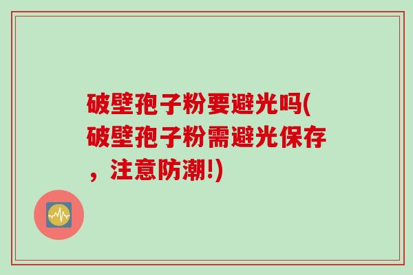 破壁孢子粉要避光吗(破壁孢子粉需避光保存，注意防潮!)