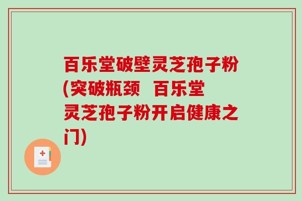 百乐堂破壁灵芝孢子粉(突破瓶颈  百乐堂灵芝孢子粉开启健康之门)