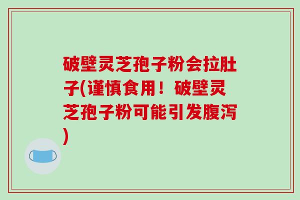 破壁灵芝孢子粉会拉肚子(谨慎食用!破壁灵芝孢子粉可能引发) 破壁灵芝孢子粉会拉肚子(谨慎食用!破壁灵芝孢子粉可能引发)