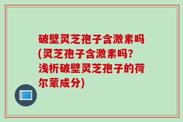 破壁灵芝孢子含激素吗(灵芝孢子含激素吗？浅析破壁灵芝孢子的荷尔蒙成分)