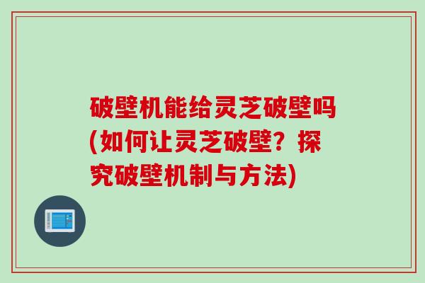 破壁机能给灵芝破壁吗(如何让灵芝破壁？探究破壁机制与方法)