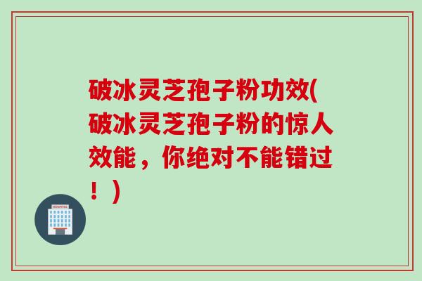 破冰灵芝孢子粉功效(破冰灵芝孢子粉的惊人效能,你绝对不能错过!) 破冰灵芝孢子粉功效(破冰灵芝孢子粉的惊人效能,你绝对不能错过!)