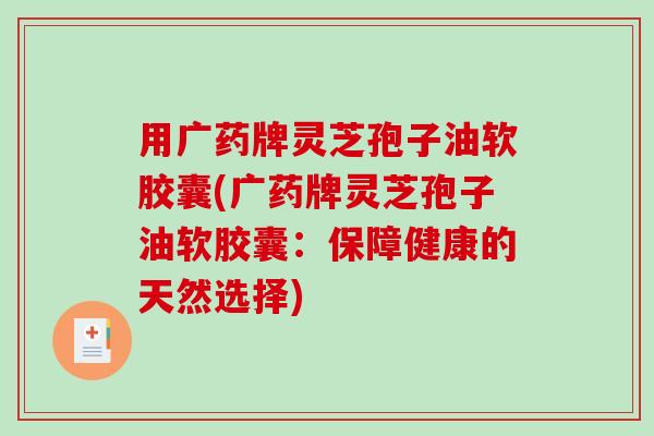 用广药牌灵芝孢子油软胶囊(广药牌灵芝孢子油软胶囊：保障健康的天然选择)