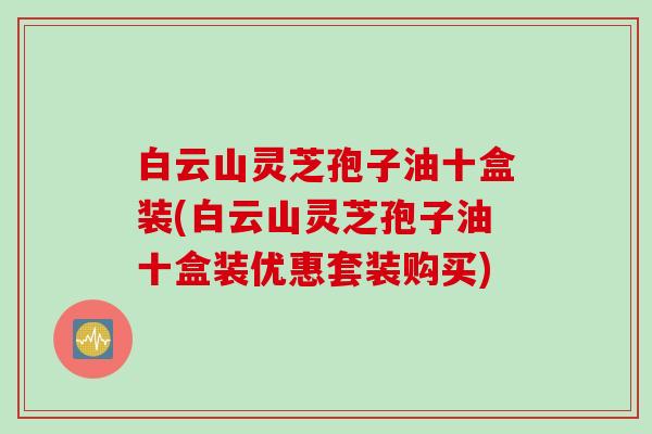 白云山灵芝孢子油十盒装(白云山灵芝孢子油十盒装优惠套装购买) 白云山灵芝孢子油十盒装(白云山灵芝孢子油十盒装优惠套装购买)