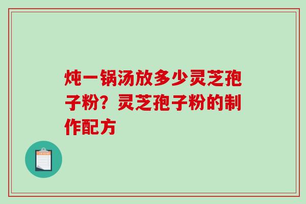 炖一锅汤放多少灵芝孢子粉？灵芝孢子粉的制作配方